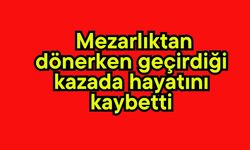 Mezarlıktan  dönerken geçirdiği kazada hayatını kaybetti