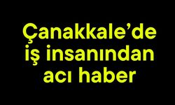 Çanakkale’de iş insanından acı haber