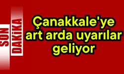 Çanakkale'ye art arda uyarılar geliyor