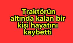 Traktörün altında kalan bir kişi hayatını kaybetti