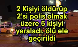 2 Kişiyi öldürüp 2’si polis olmak üzere 5 kişiyi yaraladı, ölü ele geçirildi
