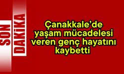 Çanakkale’de yaşam mücadelesi veren genç hayatını kaybetti (Video)