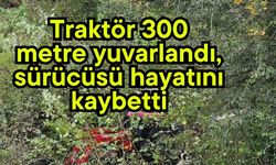 Traktör 300 metre yuvarlandı, sürücüsü hayatını kaybetti