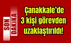Çanakkale'de 3 kişi görevden uzaklaştırıldı!