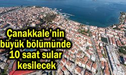 Çanakkale’nin büyük bölümünde 10 saat sular kesilecek