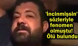 'İncinmişsin' sözleriyle fenomen olmuştu! Ölü bulundu