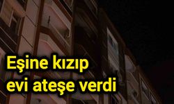 Eşine kızıp evi ateşe verdi
