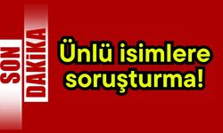 Ünlü isimlere soruşturma!