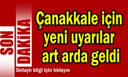 Çanakkale için yeni uyarılar art arda geldi