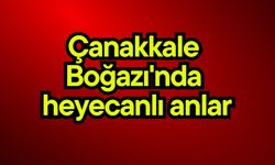 Çanakkale Boğazı'nda heyecanlı anlar