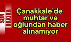 Çanakkale’de  muhtar ve oğlundan haber alınamıyor