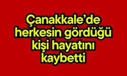 Çanakkale’de herkesin gördüğü kişi hayatını kaybetti