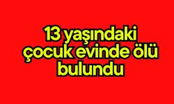 13 yaşındaki çocuk evinde ölü bulundu
