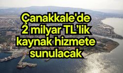 Çanakkale'de 2 milyar TL’lik kaynak hizmete sunulacak