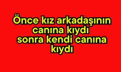 Önce kız arkadaşının canına kıydı sonra kendi canına kıydı