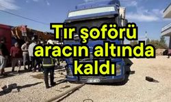 Tır şoförü aracın altında kaldı