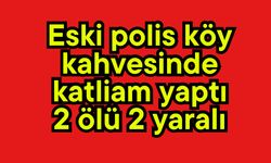 Eski polis köy kahvesinde katliam yaptı, 2 ölü 2 yaralı