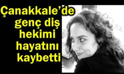 Çanakkale’de genç diş hekimi hayatını kaybetti