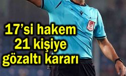 17’si hakem 21 kişiye gözaltı kararı