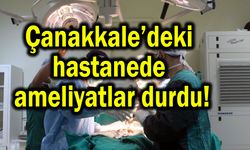 Çanakkale’deki hastanede ameliyatlar durdu!