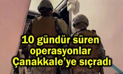 10 gündür süren operasyonlar Çanakkale’ye sıçradı
