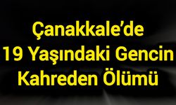 Çanakkale’de 19 Yaşındaki Gencin Kahreden Ölümü