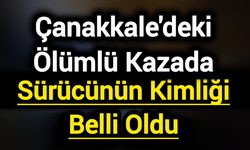 Çanakkale'deki Ölümlü Kazada Sürücünün Kimliği Belli Oldu