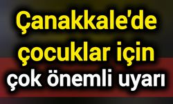 Çanakkale'de çocuklar için çok önemli uyarı