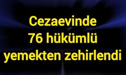 Cezaevinde 76 hükümlü yemekten zehirlendi