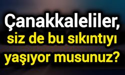Çanakkaleliler, siz de bu sıkıntıyı yaşıyor musunuz?