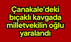 Çanakale’deki bıçaklı kavgada milletvekilin oğlu yaralandı