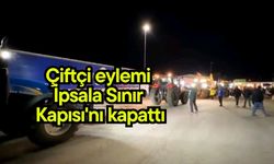 Çiftçi eylemi İpsala Sınır Kapısı'nı kapattı