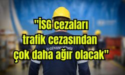 "İSG cezaları, trafik cezasından çok daha ağır olacak"