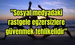 "Sosyal medyadaki rastgele egzersizlere güvenmek tehlikelidir"