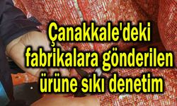 Çanakkale'deki fabrikalara gönderilen ürüne sıkı denetim