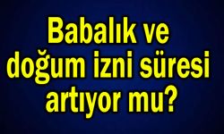 Babalık ve doğum izni süresi artıyor mu?