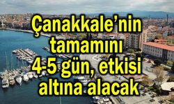 Çanakkale’nin tamamını 4-5 gün etkisi altına alacak