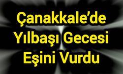 Çanakkale’de Yılbaşı Gecesi Eşini Vurdu