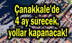 Çanakkale'de 4 ay sürecek, yollar kapanacak!