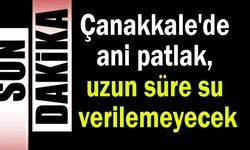 Çanakkale'de ani patlak, uzun süre su verilemeyecek