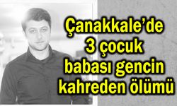 Çanakkale’de 3 çocuk babası gencin kahreden ölümü