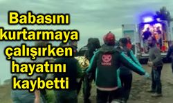 Babasını kurtarmaya çalışırken hayatını kaybetti