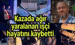 Kazada ağır yaralanan işçi hayatını kaybetti