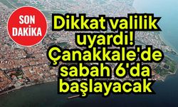 Dikkat valilik uyardı! Çanakkale'de sabah 6'da başlayacak