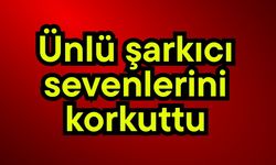 Ünlü şarkıcı sevenlerini korkuttu
