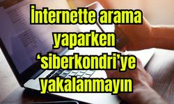 İnternette arama yaparken ‘siberkondri’ye yakalanmayın