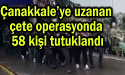 Çanakkale’ye uzanan çete operasyonda 58 kişi tutuklandı