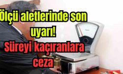 Ölçü aletlerinde son uyarı: Süreyi kaçıranlara ceza