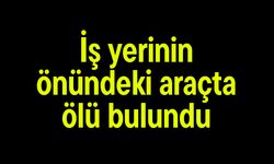 İş yerinin önündeki araçta ölü bulundu
