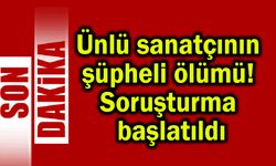 Ünlü sanatçının şüpheli ölümü! Soruşturma başlatıldı